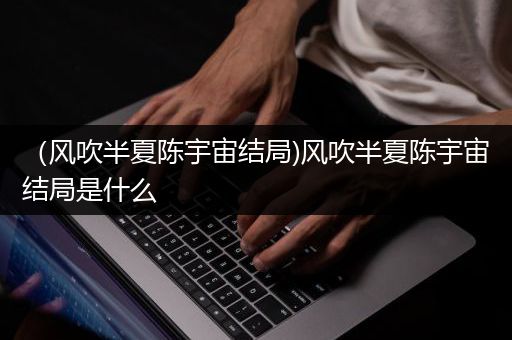 （风吹半夏陈宇宙结局)风吹半夏陈宇宙结局是什么